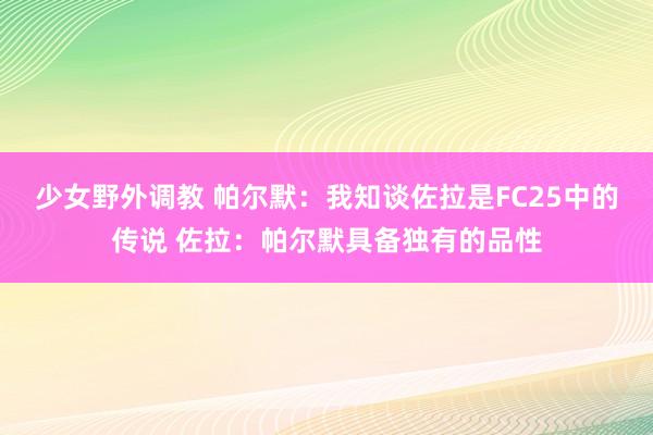 少女野外调教 帕尔默：我知谈佐拉是FC25中的传说 佐拉：帕尔默具备独有的品性