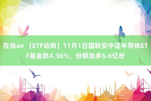 在线av 【ETF动向】11月1日国联安中证半导体ETF基金跌4.36%，份额加多6.6亿份