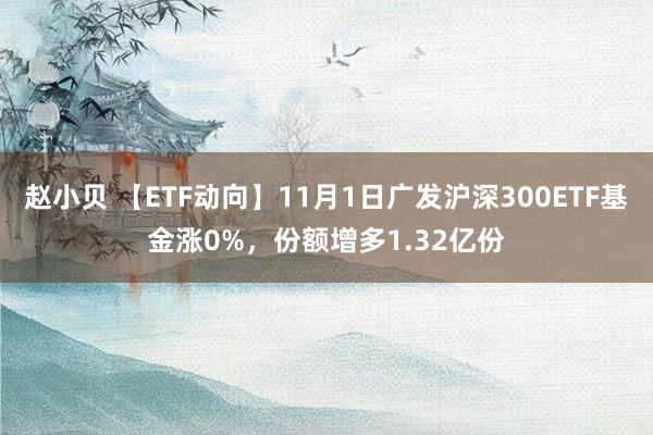 赵小贝 【ETF动向】11月1日广发沪深300ETF基金涨0%，份额增多1.32亿份