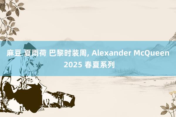 麻豆 夏雨荷 巴黎时装周， Alexander McQueen 2025 春夏系列