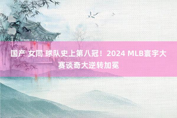 国产 女同 球队史上第八冠！2024 MLB寰宇大赛谈奇大逆转加冕