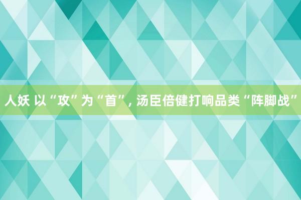 人妖 以“攻”为“首”， 汤臣倍健打响品类“阵脚战”