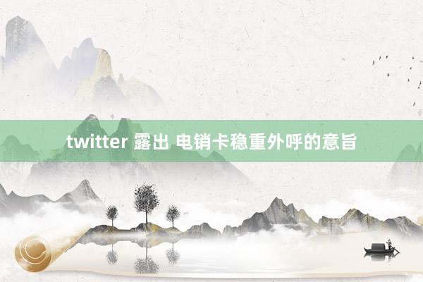 twitter 露出 电销卡稳重外呼的意旨