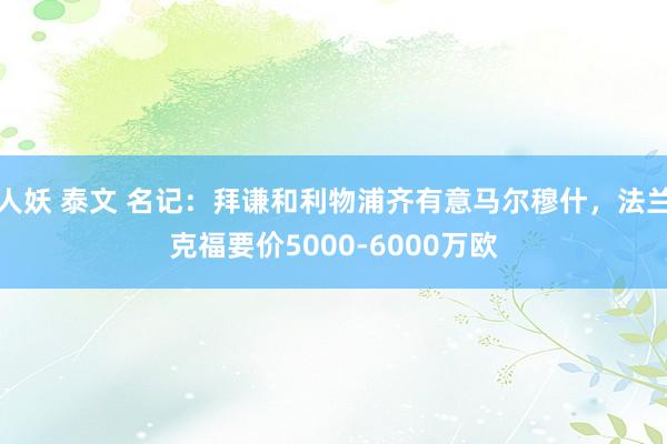 人妖 泰文 名记：拜谦和利物浦齐有意马尔穆什，法兰克福要价5000-6000万欧