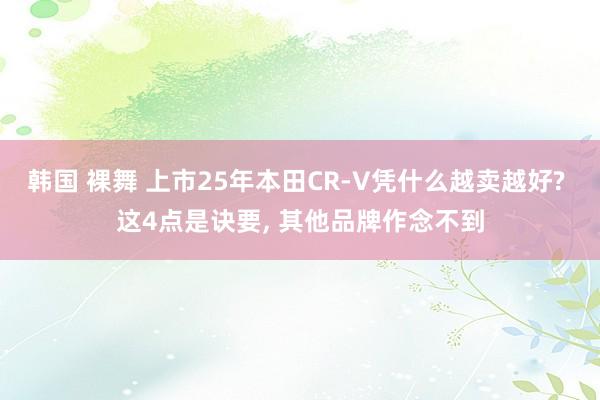 韩国 裸舞 上市25年本田CR-V凭什么越卖越好? 这4点是诀要， 其他品牌作念不到