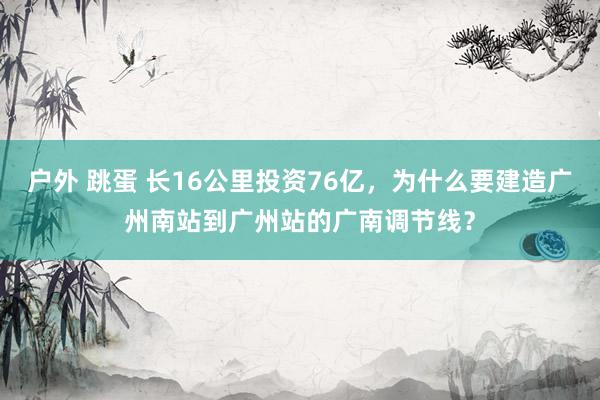 户外 跳蛋 长16公里投资76亿，为什么要建造广州南站到广州站的广南调节线？