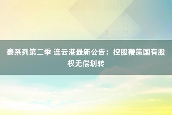 鑫系列第二季 连云港最新公告：控股鞭策国有股权无偿划转