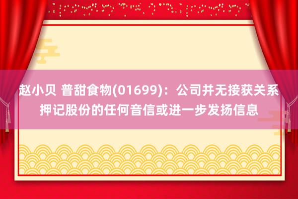 赵小贝 普甜食物(01699)：公司并无接获关系押记股份的任何音信或进一步发扬信息