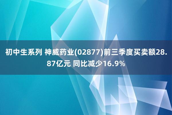 初中生系列 神威药业(02877)前三季度买卖额28.87亿元 同比减少16.9%