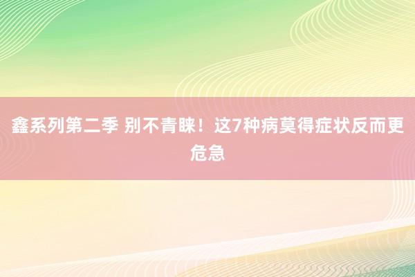 鑫系列第二季 别不青睐！这7种病莫得症状反而更危急