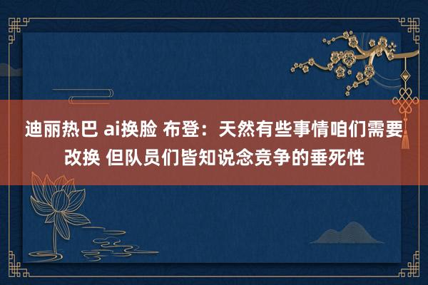 迪丽热巴 ai换脸 布登：天然有些事情咱们需要改换 但队员们皆知说念竞争的垂死性