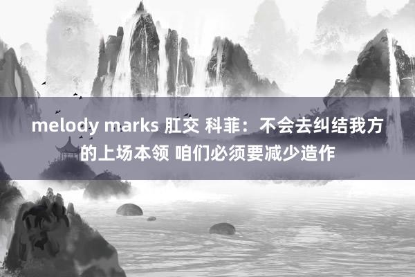 melody marks 肛交 科菲：不会去纠结我方的上场本领 咱们必须要减少造作