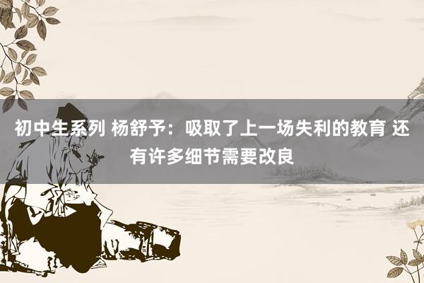 初中生系列 杨舒予：吸取了上一场失利的教育 还有许多细节需要改良