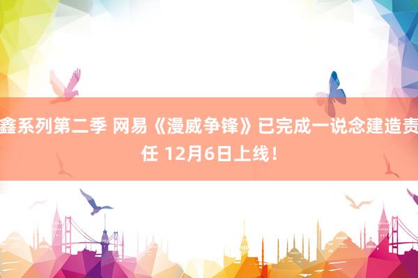 鑫系列第二季 网易《漫威争锋》已完成一说念建造责任 12月6日上线！