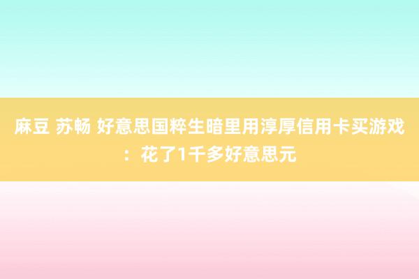 麻豆 苏畅 好意思国粹生暗里用淳厚信用卡买游戏：花了1千多好意思元