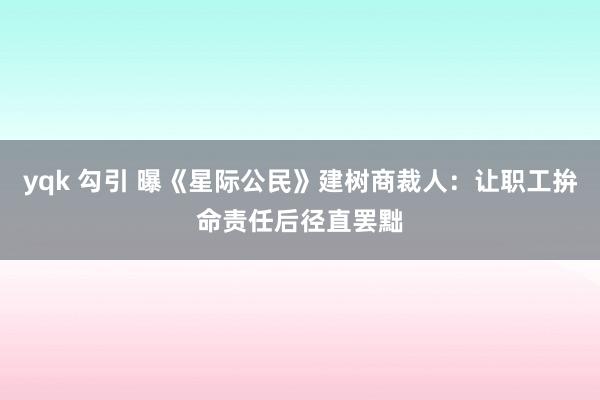 yqk 勾引 曝《星际公民》建树商裁人：让职工拚命责任后径直罢黜