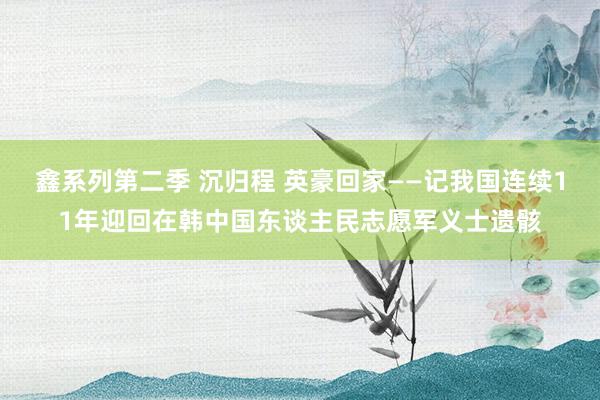 鑫系列第二季 沉归程 英豪回家——记我国连续11年迎回在韩中国东谈主民志愿军义士遗骸