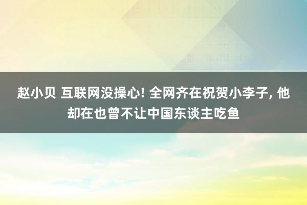 赵小贝 互联网没操心! 全网齐在祝贺小李子， 他却在也曾不让中国东谈主吃鱼