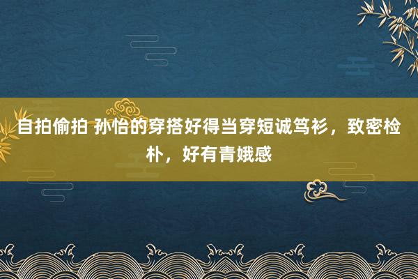 自拍偷拍 孙怡的穿搭好得当穿短诚笃衫，致密检朴，好有青娥感