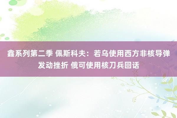 鑫系列第二季 佩斯科夫：若乌使用西方非核导弹发动挫折 俄可使用核刀兵回话