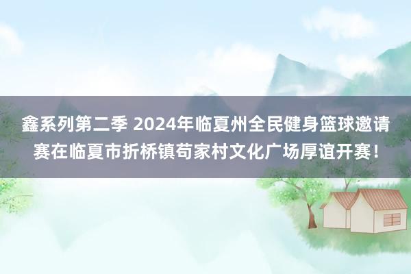 鑫系列第二季 2024年临夏州全民健身篮球邀请赛在临夏市折桥镇苟家村文化广场厚谊开赛！