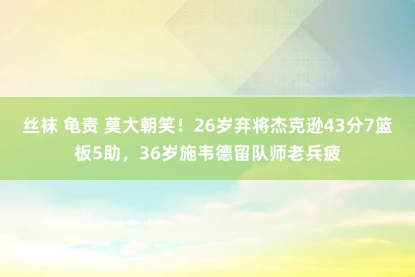 丝袜 龟责 莫大朝笑！26岁弃将杰克逊43分7篮板5助，36岁施韦德留队师老兵疲