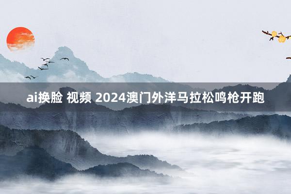 ai换脸 视频 2024澳门外洋马拉松鸣枪开跑