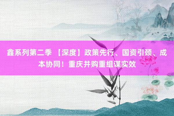 鑫系列第二季 【深度】政策先行、国资引颈、成本协同！重庆并购重组谋实效