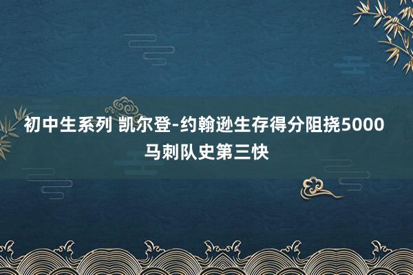 初中生系列 凯尔登-约翰逊生存得分阻挠5000 马刺队史第三快