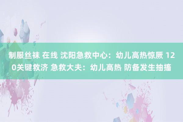 制服丝袜 在线 沈阳急救中心：幼儿高热惊厥 120关键救济 急救大夫：幼儿高热 防备发生抽搐