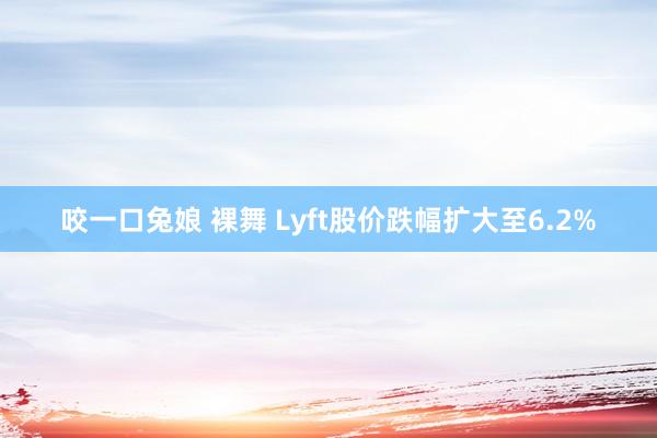 咬一口兔娘 裸舞 Lyft股价跌幅扩大至6.2%