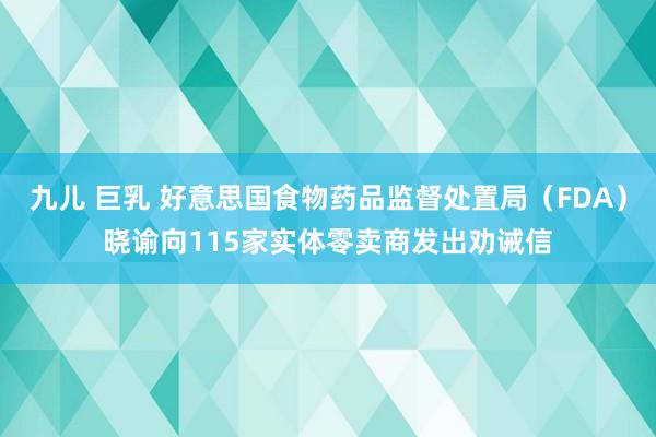 九儿 巨乳 好意思国食物药品监督处置局（FDA）晓谕向115家实体零卖商发出劝诫信