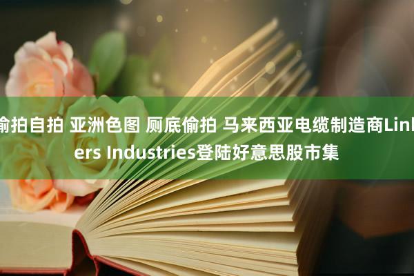 偷拍自拍 亚洲色图 厕底偷拍 马来西亚电缆制造商Linkers Industries登陆好意思股市集