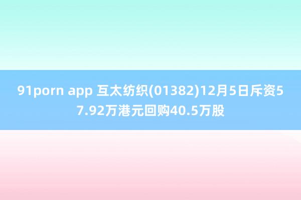 91porn app 互太纺织(01382)12月5日斥资57.92万港元回购40.5万股