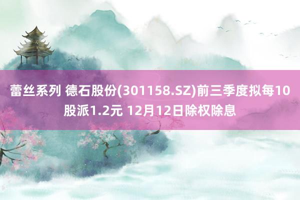 蕾丝系列 德石股份(301158.SZ)前三季度拟每10股派1.2元 12月12日除权除息