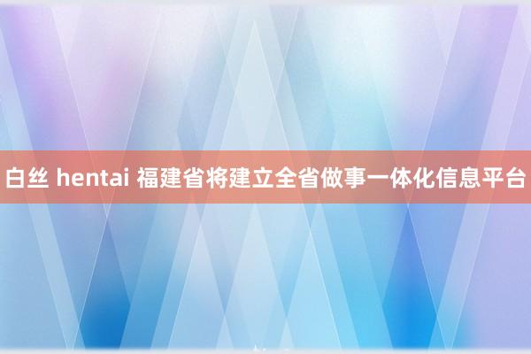 白丝 hentai 福建省将建立全省做事一体化信息平台