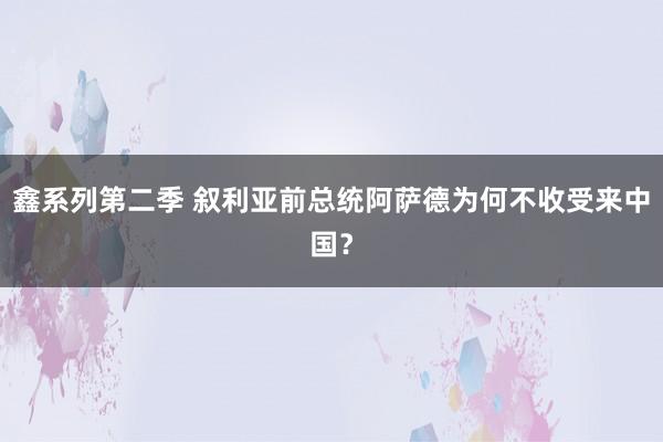 鑫系列第二季 叙利亚前总统阿萨德为何不收受来中国？