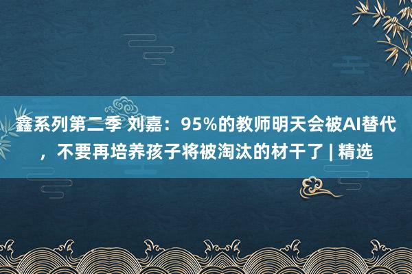 鑫系列第二季 刘嘉：95%的教师明天会被AI替代，不要再培养孩子将被淘汰的材干了 | 精选