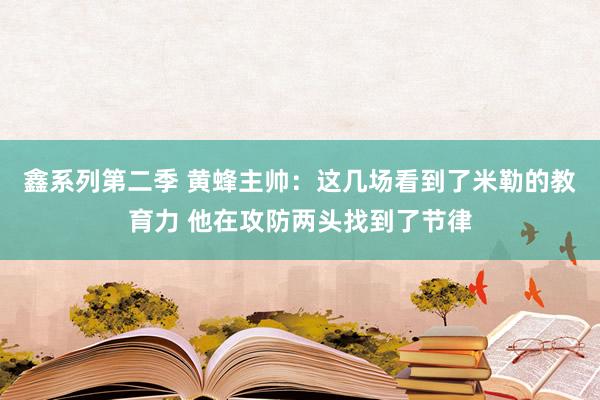 鑫系列第二季 黄蜂主帅：这几场看到了米勒的教育力 他在攻防两头找到了节律