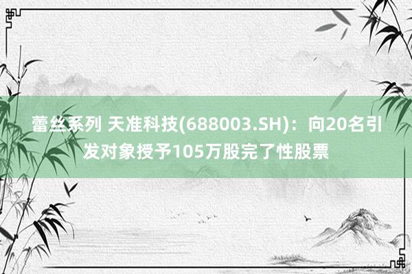 蕾丝系列 天准科技(688003.SH)：向20名引发对象授予105万股完了性股票