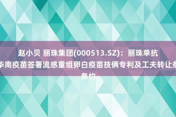 赵小贝 丽珠集团(000513.SZ)：丽珠单抗与华南疫苗签署流感重组卵白疫苗技俩专利及工夫转让条约