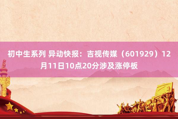 初中生系列 异动快报：吉视传媒（601929）12月11日10点20分涉及涨停板