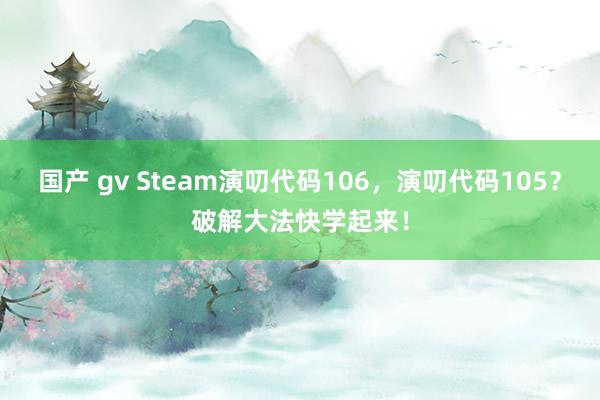 国产 gv Steam演叨代码106，演叨代码105？破解大法快学起来！