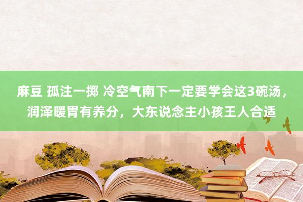 麻豆 孤注一掷 冷空气南下一定要学会这3碗汤，润泽暖胃有养分，大东说念主小孩王人合适