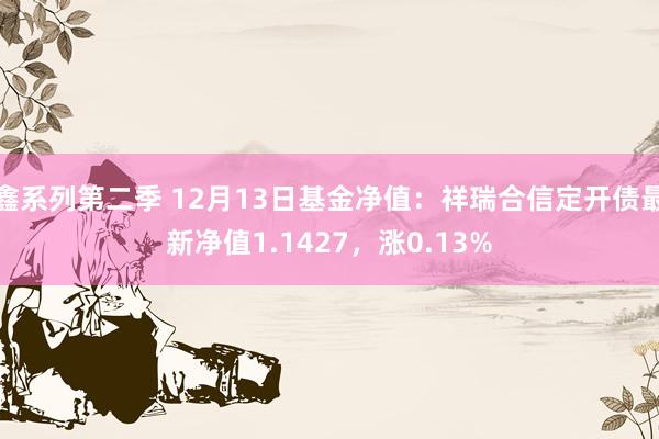 鑫系列第二季 12月13日基金净值：祥瑞合信定开债最新净值1.1427，涨0.13%