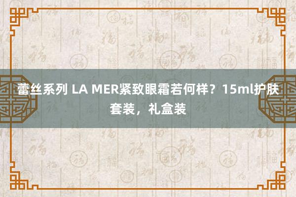 蕾丝系列 LA MER紧致眼霜若何样？15ml护肤套装，礼盒装