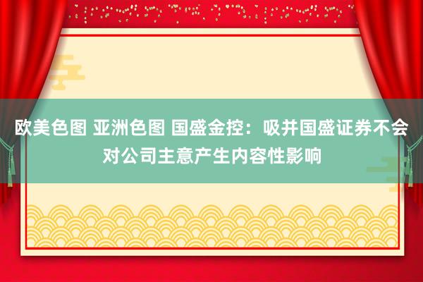 欧美色图 亚洲色图 国盛金控：吸并国盛证券不会对公司主意产生内容性影响