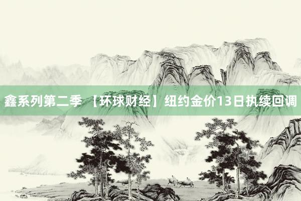 鑫系列第二季 【环球财经】纽约金价13日执续回调