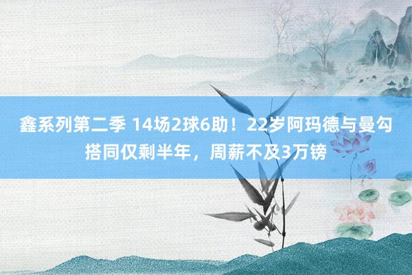 鑫系列第二季 14场2球6助！22岁阿玛德与曼勾搭同仅剩半年，周薪不及3万镑