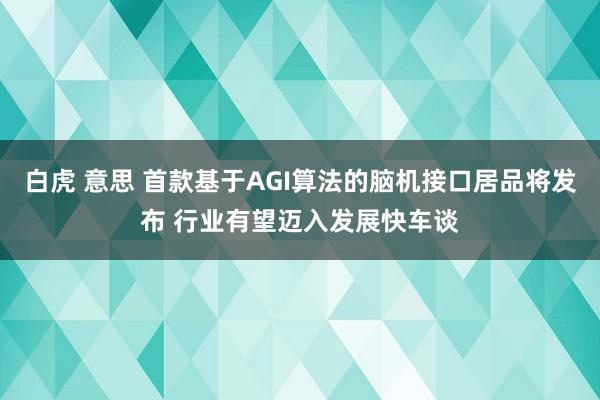 白虎 意思 首款基于AGI算法的脑机接口居品将发布 行业有望迈入发展快车谈